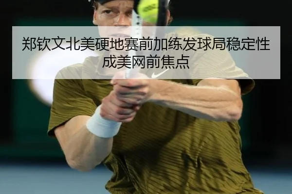 郑钦文北美硬地赛前加练发球局稳定性成美网前焦点